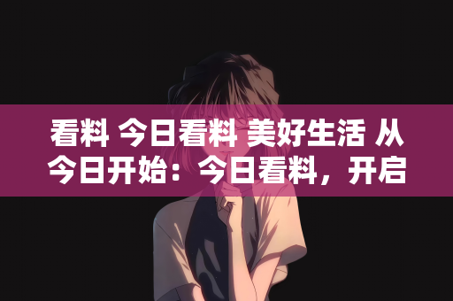 看料 今日看料 美好生活 从今日开始：今日看料，开启美好生活新篇章