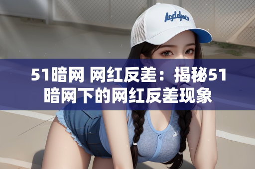 51暗网 网红反差：揭秘51暗网下的网红反差现象