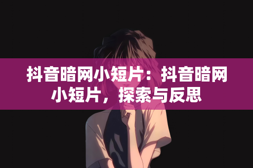 抖音暗网小短片：抖音暗网小短片，探索与反思