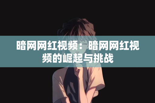 暗网网红视频：暗网网红视频的崛起与挑战