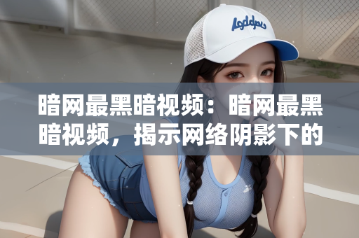 暗网最黑暗视频：暗网最黑暗视频，揭示网络阴影下的恶与真相