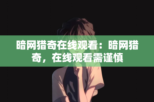 暗网猎奇在线观看：暗网猎奇，在线观看需谨慎