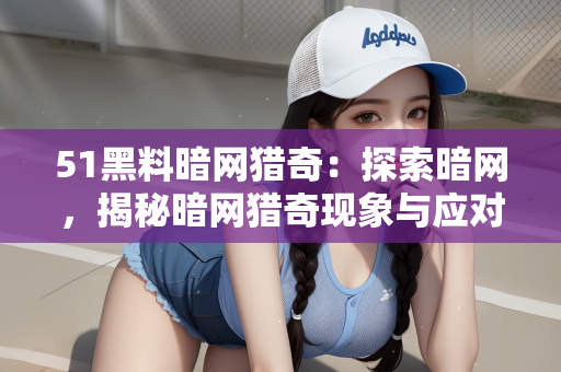 51黑料暗网猎奇：探索暗网，揭秘暗网猎奇现象与应对之策