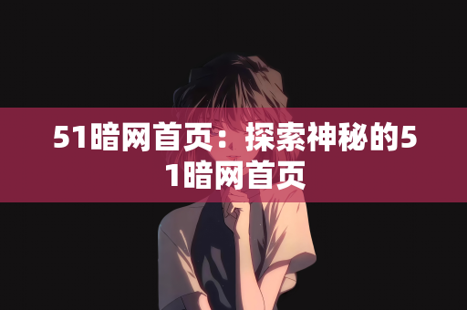51暗网首页：探索神秘的51暗网首页