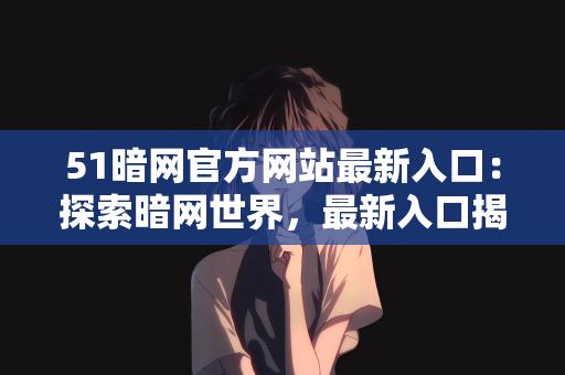 51暗网官方网站最新入口：探索暗网世界，最新入口揭秘与安全性探讨