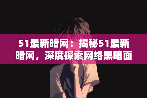 51最新暗网：揭秘51最新暗网，深度探索网络黑暗面