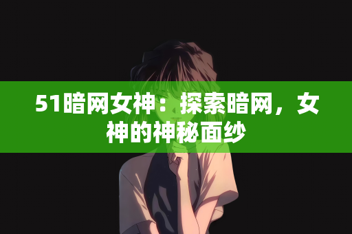 51暗网女神：探索暗网，女神的神秘面纱