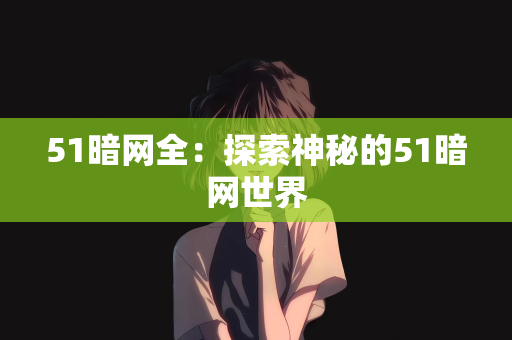 51暗网全：探索神秘的51暗网世界