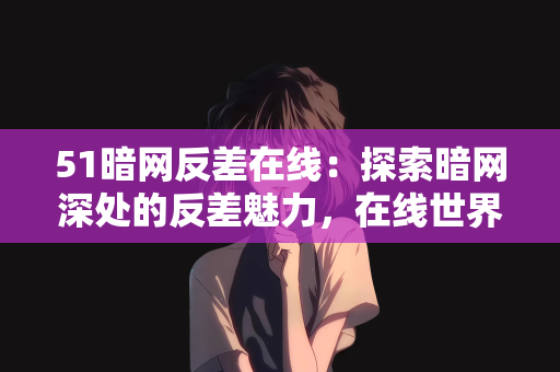 51暗网反差在线：探索暗网深处的反差魅力，在线世界的双重面孔