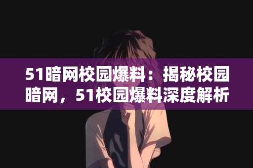 51暗网校园爆料：揭秘校园暗网，51校园爆料深度解析
