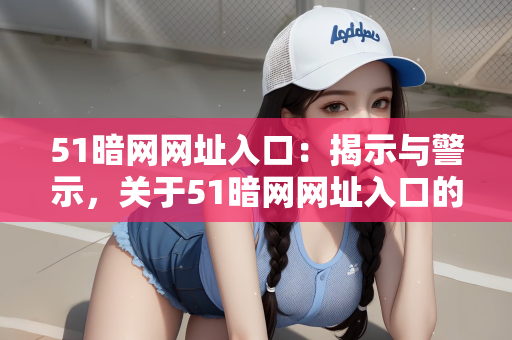 51暗网网址入口：揭示与警示，关于51暗网网址入口的真相与风险