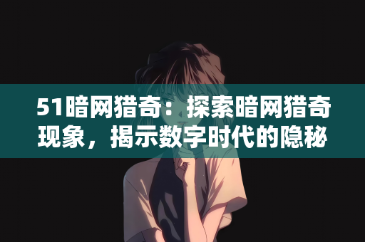 51暗网猎奇：探索暗网猎奇现象，揭示数字时代的隐秘角落—51暗网揭秘