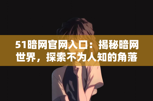 51暗网官网入口：揭秘暗网世界，探索不为人知的角落—关于51暗网官网入口的真相
