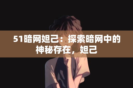 51暗网妲己：探索暗网中的神秘存在，妲己
