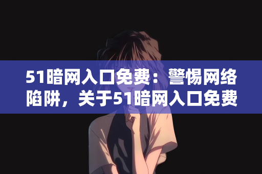 51暗网入口免费：警惕网络陷阱，关于51暗网入口免费的真相揭示