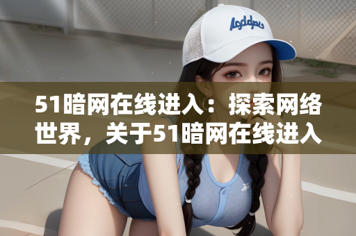 51暗网在线进入：探索网络世界，关于51暗网在线进入的探讨