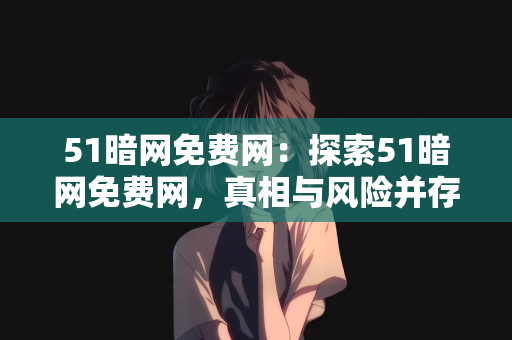 51暗网免费网：探索51暗网免费网，真相与风险并存的网络世界