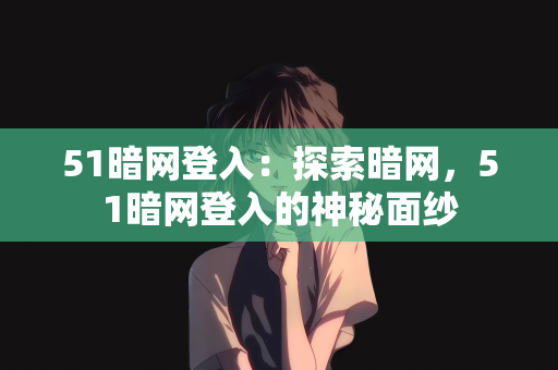 51暗网登入：探索暗网，51暗网登入的神秘面纱