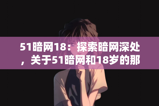 51暗网18：探索暗网深处，关于51暗网和18岁的那些事