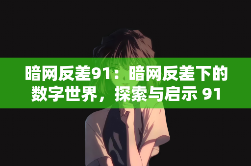 暗网反差91：暗网反差下的数字世界，探索与启示 91
