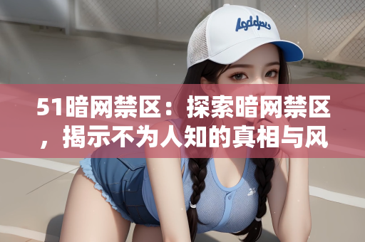51暗网禁区：探索暗网禁区，揭示不为人知的真相与风险