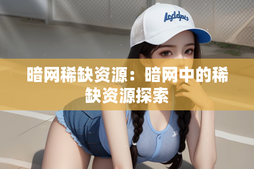 暗网稀缺资源：暗网中的稀缺资源探索