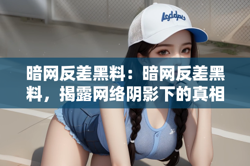 暗网反差黑料：暗网反差黑料，揭露网络阴影下的真相