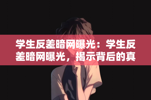 学生反差暗网曝光：学生反差暗网曝光，揭示背后的真相与挑战