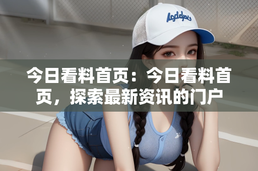 今日看料首页：今日看料首页，探索最新资讯的门户