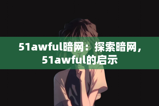 51awful暗网：探索暗网，51awful的启示