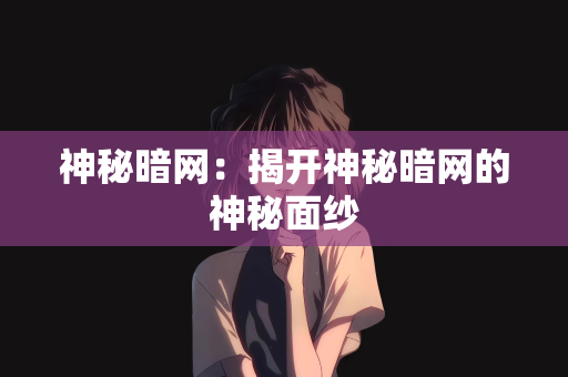 神秘暗网：揭开神秘暗网的神秘面纱