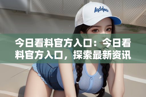 今日看料官方入口：今日看料官方入口，探索最新资讯的门户