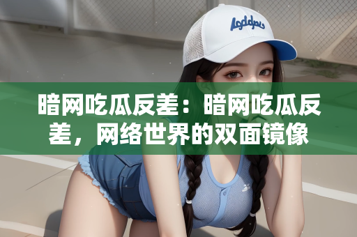 暗网吃瓜反差：暗网吃瓜反差，网络世界的双面镜像