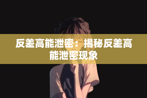 反差高能泄密：揭秘反差高能泄密现象