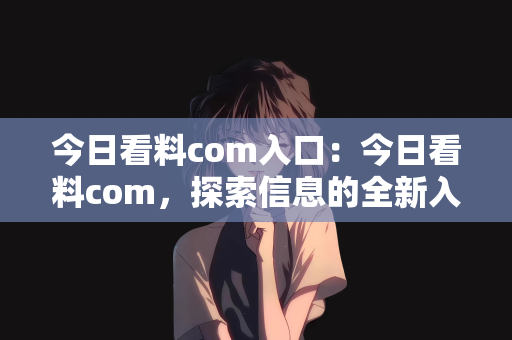今日看料com入口：今日看料com，探索信息的全新入口