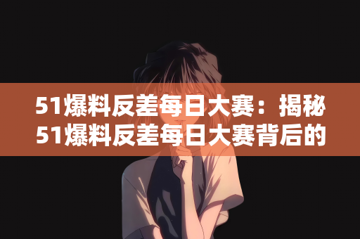 51爆料反差每日大赛：揭秘51爆料反差每日大赛背后的故事