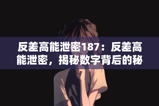 反差高能泄密187：反差高能泄密，揭秘数字背后的秘密与能量