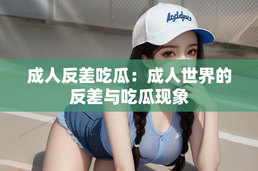 成人反差吃瓜：成人世界的反差与吃瓜现象