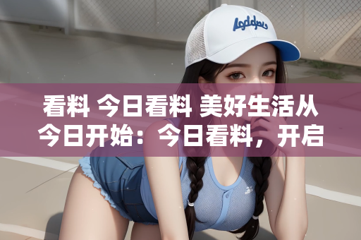 看料 今日看料 美好生活从今日开始：今日看料，开启美好生活的新篇章