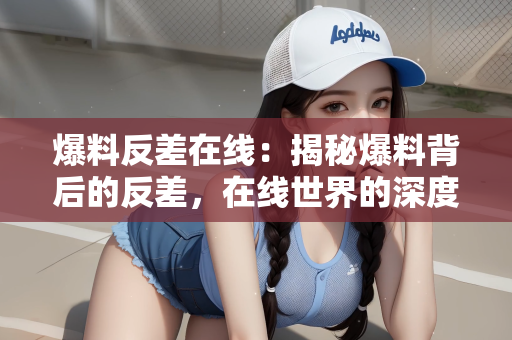 爆料反差在线：揭秘爆料背后的反差，在线世界的深度探索