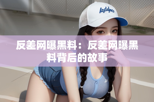 反差网曝黑料：反差网曝黑料背后的故事