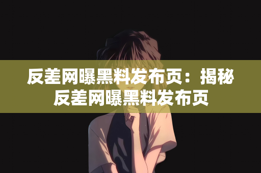 反差网曝黑料发布页：揭秘反差网曝黑料发布页