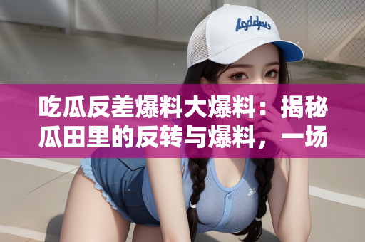 吃瓜反差爆料大爆料：揭秘瓜田里的反转与爆料，一场吃瓜盛宴