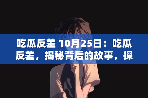 吃瓜反差 10月25日：吃瓜反差，揭秘背后的故事，探寻真相的日期—10月25日
