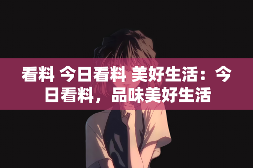 看料 今日看料 美好生活：今日看料，品味美好生活