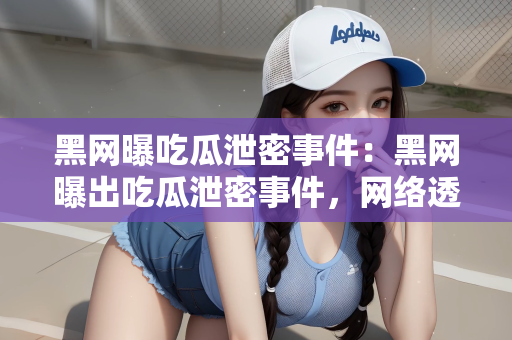黑网曝吃瓜泄密事件：黑网曝出吃瓜泄密事件，网络透明度的双刃剑效应