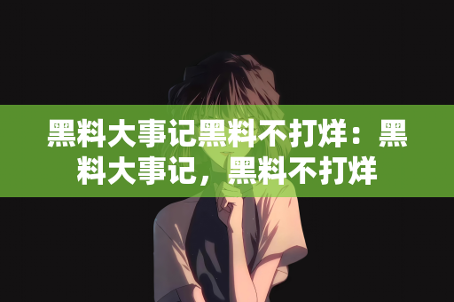 黑料大事记黑料不打烊：黑料大事记，黑料不打烊