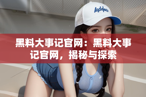 黑料大事记官网：黑料大事记官网，揭秘与探索