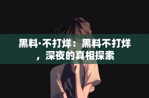 黑料·不打烊：黑料不打烊，深夜的真相探索