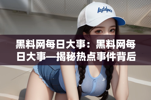 黑料网每日大事：黑料网每日大事—揭秘热点事件背后的真相